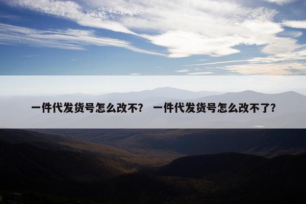 一件代发货号怎么改不？ 一件代发货号怎么改不了？