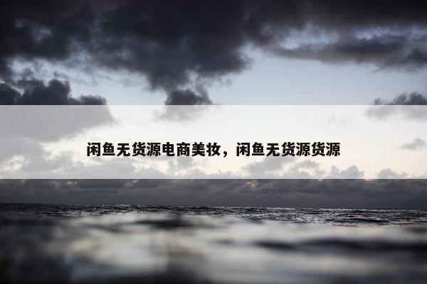 闲鱼无货源电商美妆，闲鱼无货源货源