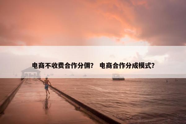 电商不收费合作分佣？ 电商合作分成模式？