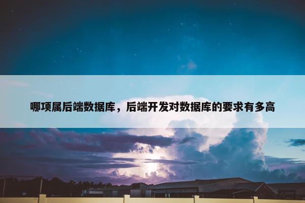 哪项属后端数据库，后端开发对数据库的要求有多高