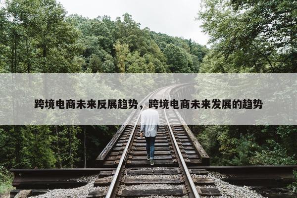 跨境电商未来反展趋势，跨境电商未来发展的趋势