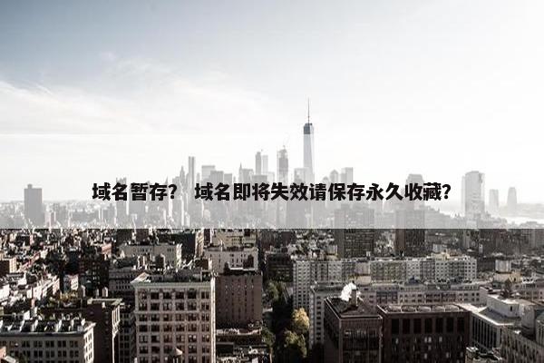 域名暂存？ 域名即将失效请保存永久收藏？