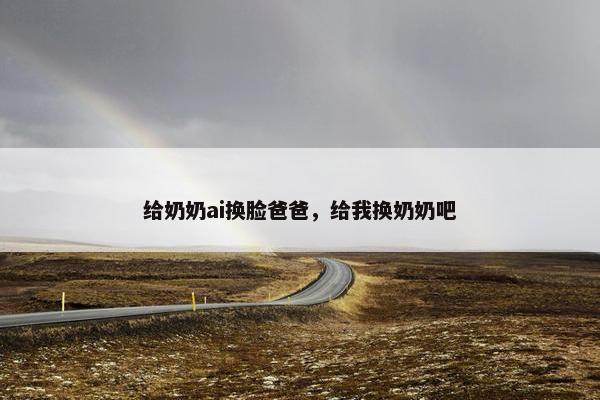 给奶奶ai换脸爸爸，给我换奶奶吧