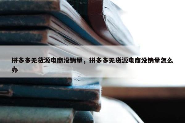 拼多多无货源电商没销量，拼多多无货源电商没销量怎么办