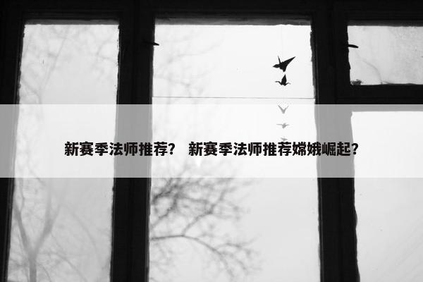 新赛季法师推荐？ 新赛季法师推荐嫦娥崛起？