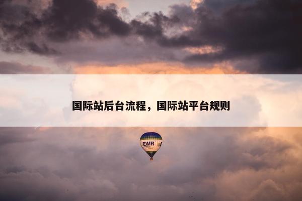 国际站后台流程，国际站平台规则