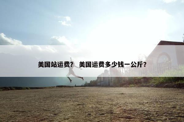 美国站运费？ 美国运费多少钱一公斤？