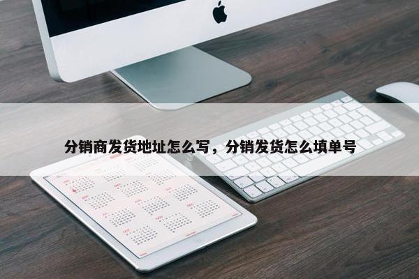 分销商发货地址怎么写，分销发货怎么填单号