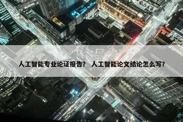 人工智能专业论证报告？ 人工智能论文结论怎么写？