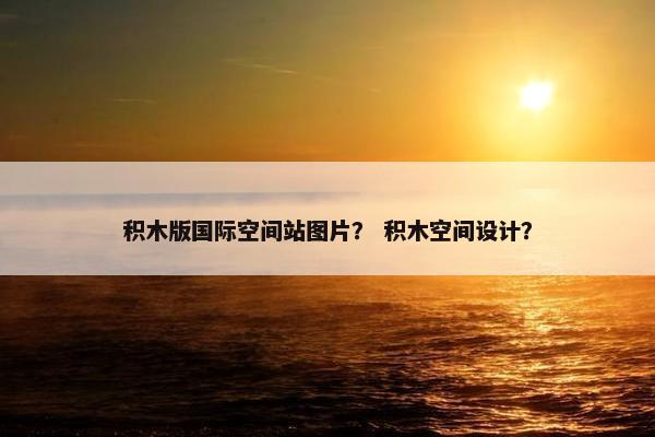 积木版国际空间站图片？ 积木空间设计？