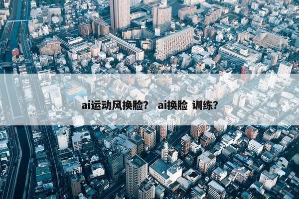 ai运动风换脸？ ai换脸 训练？