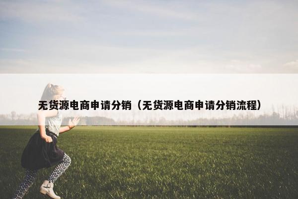 无货源电商申请分销（无货源电商申请分销流程）