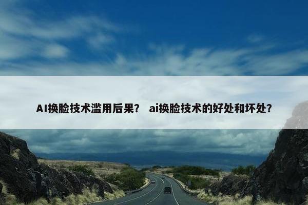 AI换脸技术滥用后果？ ai换脸技术的好处和坏处？