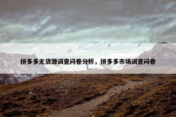 拼多多无货源调查问卷分析，拼多多市场调查问卷