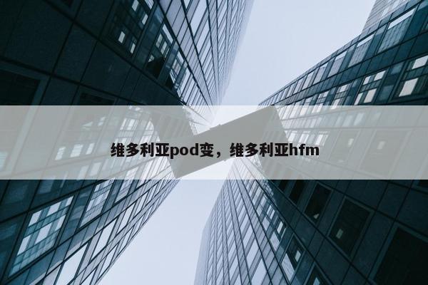 维多利亚pod变，维多利亚hfm