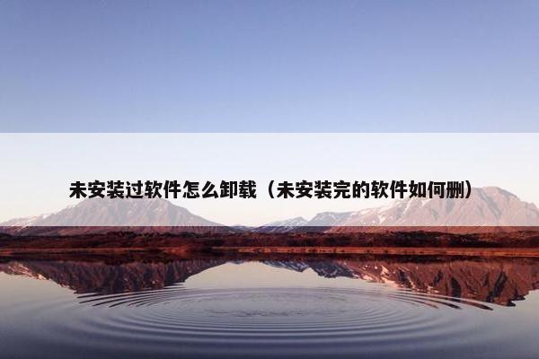 未安装过软件怎么卸载（未安装完的软件如何删）