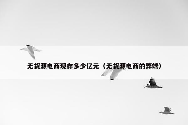 无货源电商现存多少亿元（无货源电商的弊端）