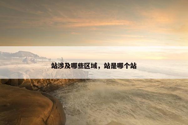站涉及哪些区域，站是哪个站