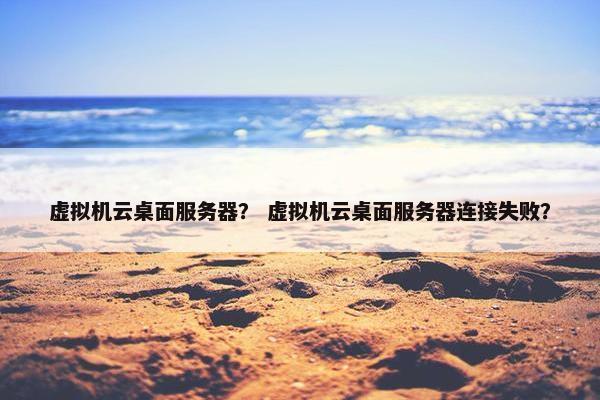 虚拟机云桌面服务器？ 虚拟机云桌面服务器连接失败？
