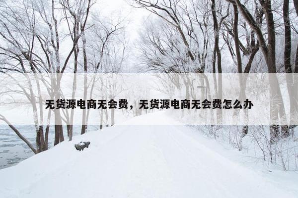 无货源电商无会费，无货源电商无会费怎么办