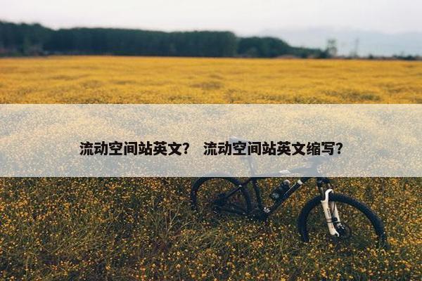 流动空间站英文？ 流动空间站英文缩写？