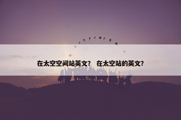在太空空间站英文？ 在太空站的英文？