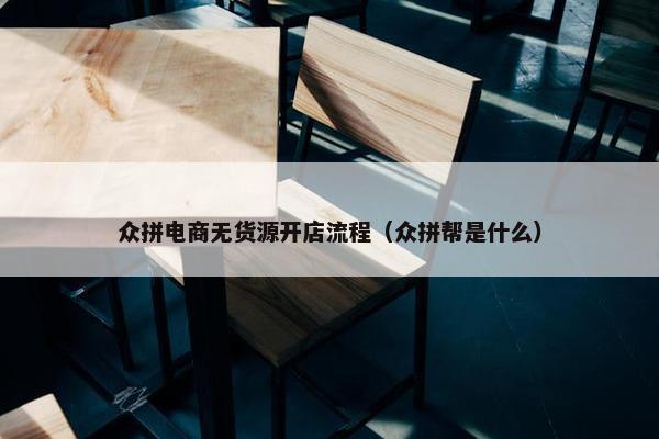 众拼电商无货源开店流程（众拼帮是什么）