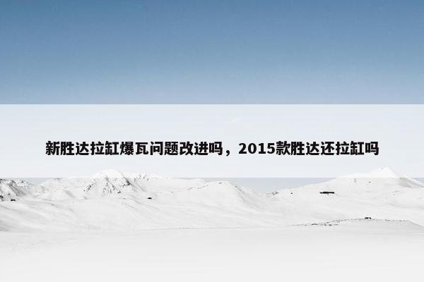 新胜达拉缸爆瓦问题改进吗，2015款胜达还拉缸吗