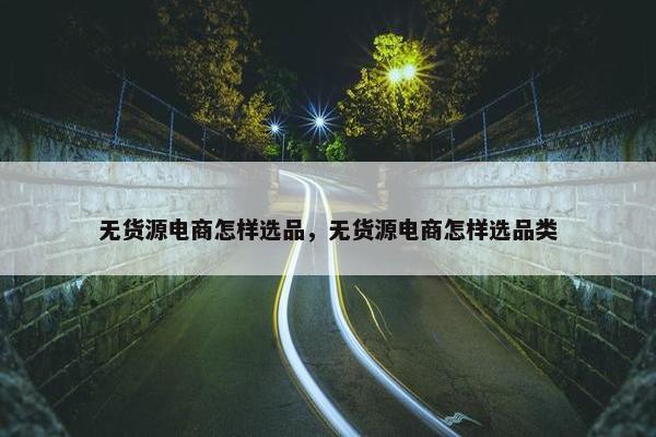 无货源电商怎样选品，无货源电商怎样选品类