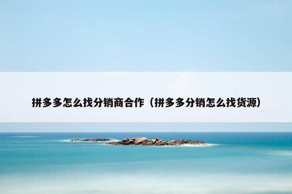 拼多多怎么找分销商合作（拼多多分销怎么找货源）