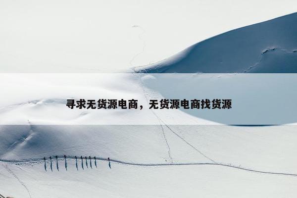 寻求无货源电商，无货源电商找货源