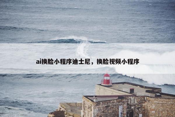 ai换脸小程序迪士尼，换脸视频小程序