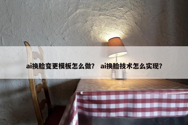 ai换脸变更模板怎么做？ ai换脸技术怎么实现？