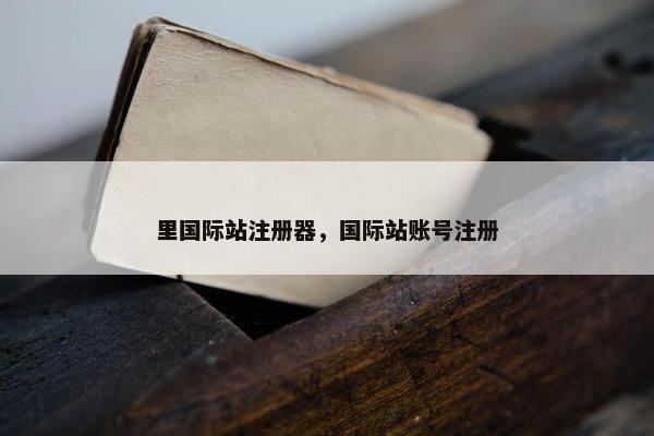 里国际站注册器，国际站账号注册