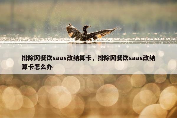 排除网餐饮saas改结算卡，排除网餐饮saas改结算卡怎么办