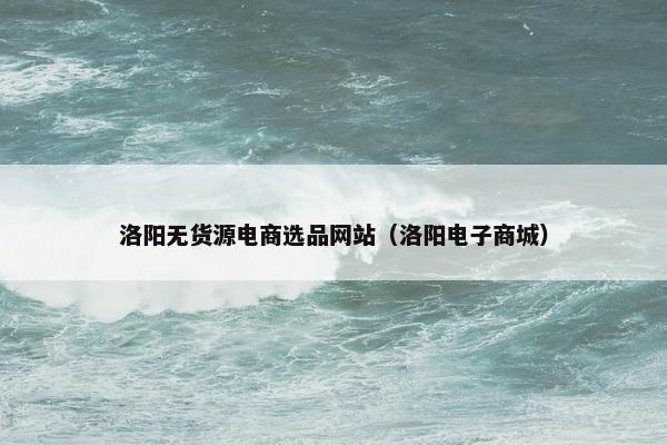洛阳无货源电商选品网站（洛阳电子商城）