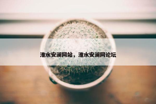 淮水安澜网站，淮水安澜网论坛