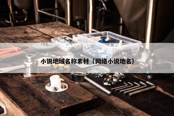 小说地域名称素材（网络小说地名）