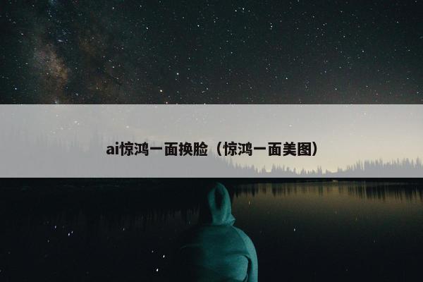 ai惊鸿一面换脸（惊鸿一面美图）