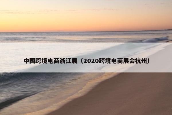 中国跨境电商浙江展（2020跨境电商展会杭州）