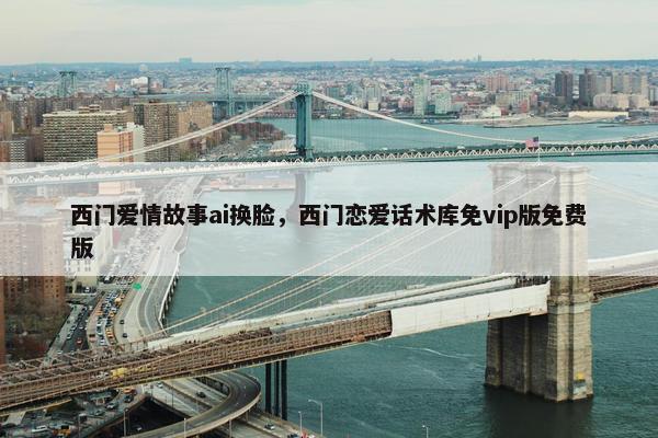 西门爱情故事ai换脸，西门恋爱话术库免vip版免费版