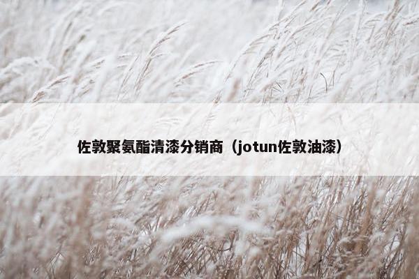 佐敦聚氨酯清漆分销商（jotun佐敦油漆）