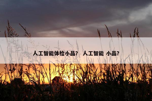 人工智能体检小品？ 人工智能 小品？