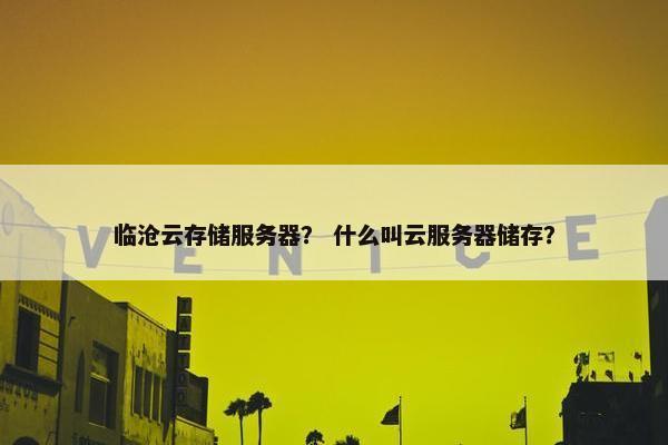 临沧云存储服务器？ 什么叫云服务器储存？