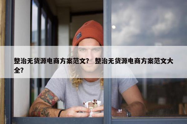 整治无货源电商方案范文？ 整治无货源电商方案范文大全？