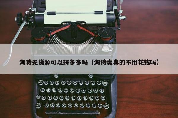 淘特无货源可以拼多多吗（淘特卖真的不用花钱吗）