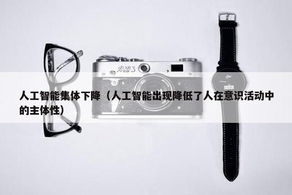 人工智能集体下降（人工智能出现降低了人在意识活动中的主体性）