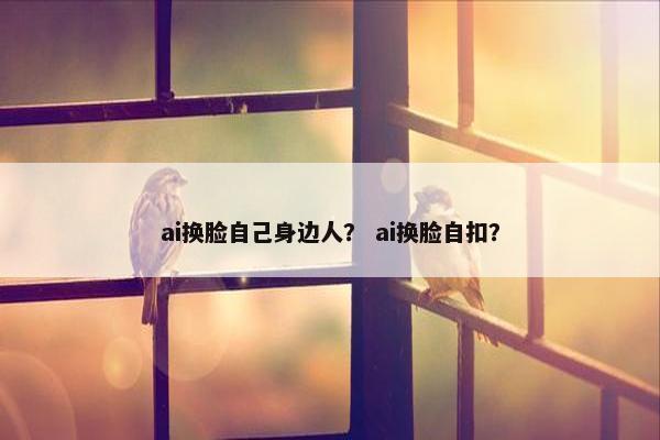 ai换脸自己身边人？ ai换脸自扣？