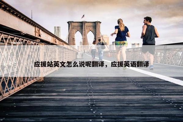 应援站英文怎么说呢翻译，应援英语翻译