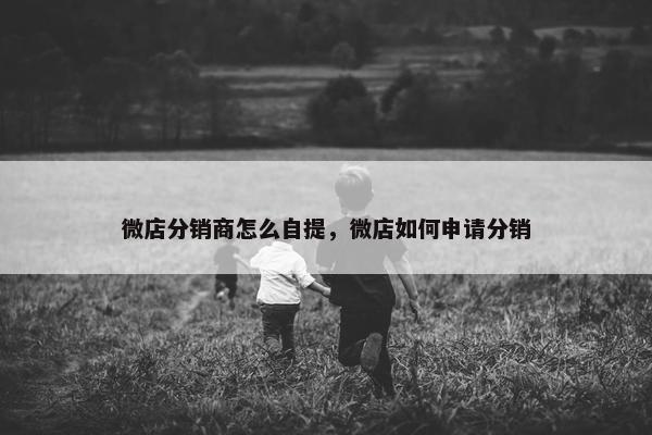 微店分销商怎么自提，微店如何申请分销